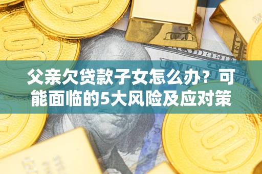 北京父亲欠贷款子女怎么办?可能面临的5大风险及应对策略 北京父亲欠贷款子女怎么办?可能面临的5大风险及应对策略