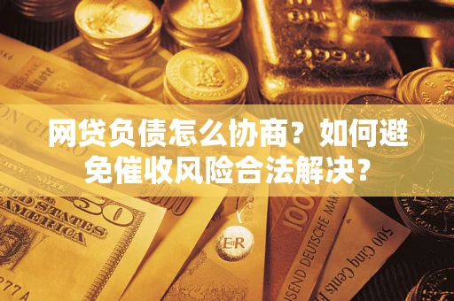 北京网贷负债怎么协商？如何避免催收风险合法解决？