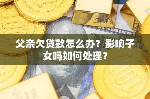 北京父亲欠贷款怎么办？影响子女吗如何处理？