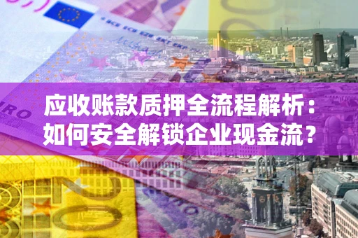 北京应收账款质押全流程解析：如何安全解锁企业现金流？