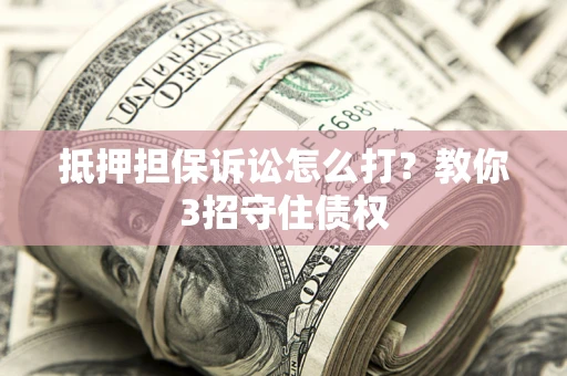 北京抵押担保诉讼怎么打？教你3招守住债权