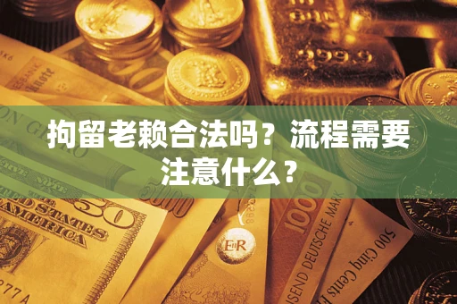北京拘留老赖合法吗？流程需要注意什么？
