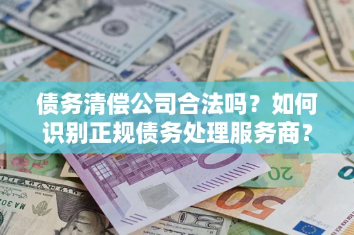 北京债务清偿公司合法吗？如何识别正规债务处理服务商？