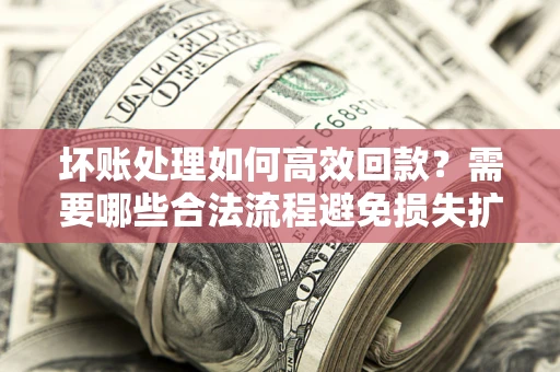 北京坏账处理如何高效回款？需要哪些合法流程避免损失扩大？