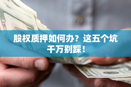 北京股权质押如何办？这五个坑千万别踩！