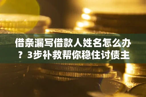 北京借条漏写借款人姓名怎么办？3步补救帮你稳住讨债主动权