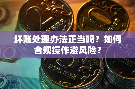 北京坏账处理办法正当吗？如何合规操作避风险？