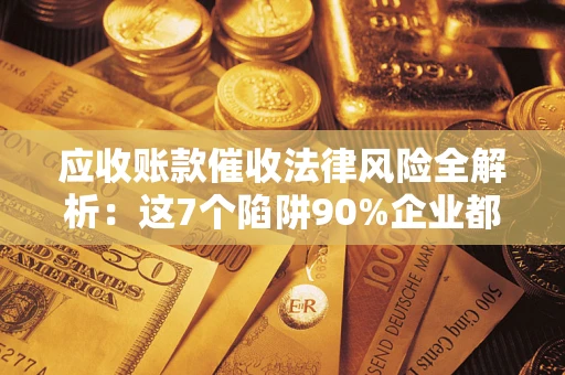 北京应收账款催收法律风险全解析：这7个陷阱90%企业都踩过（含合规应对指南）