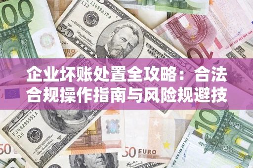 北京企业坏账处置全攻略：合法合规操作指南与风险规避技巧解析