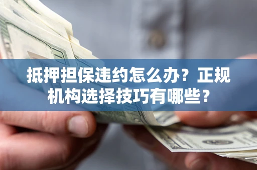 北京抵押担保违约怎么办？正规机构选择技巧有哪些？