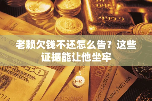 北京老赖欠钱不还怎么告？这些证据能让他坐牢