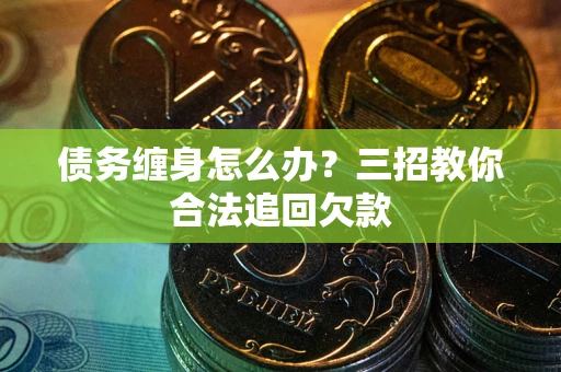 北京债务缠身怎么办？三招教你合法追回欠款