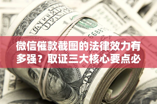北京微信催款截图的法律效力有多强？取证三大核心要点必须知道！