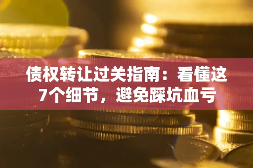北京债权转让过关指南：看懂这7个细节，避免踩坑血亏