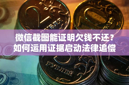 北京微信截图能证明欠钱不还？如何运用证据启动法律追偿程序？