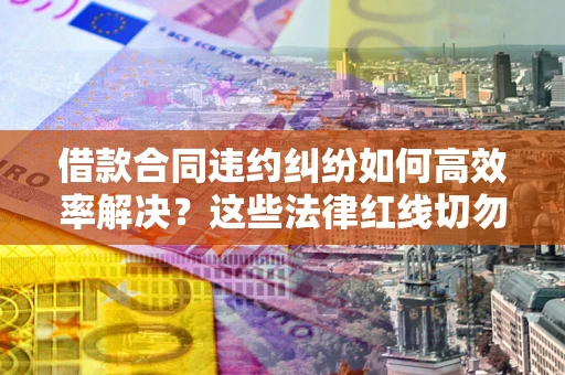 北京借款合同违约纠纷如何高效率解决？这些法律红线切勿触碰