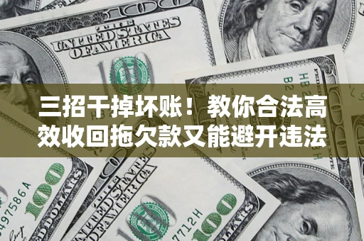 北京三招干掉坏账！教你合法高效收回拖欠款又能避开违法雷区