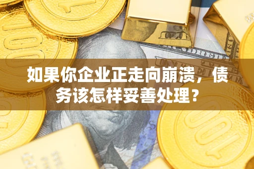 北京如果你企业正走向崩溃，债务该怎样妥善处理？