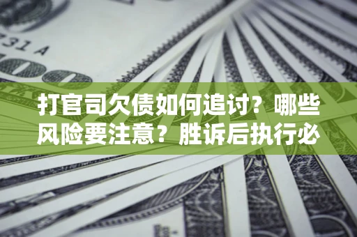 北京打官司欠债如何追讨？哪些风险要注意？胜诉后执行必看！