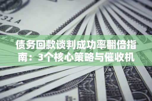 北京债务回款谈判成功率翻倍指南：3个核心策略与催收机构避坑法则