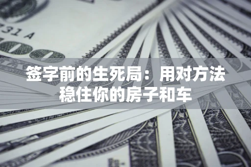 北京签字前的生死局：用对方法稳住你的房子和车