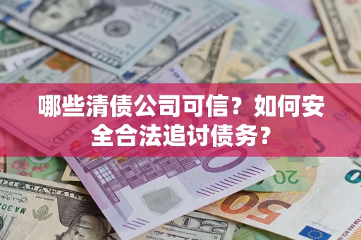 北京哪些清债公司可信？如何安全合法追讨债务？