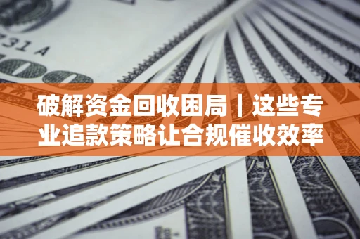 北京破解资金回收困局｜这些专业追款策略让合规催收效率翻倍