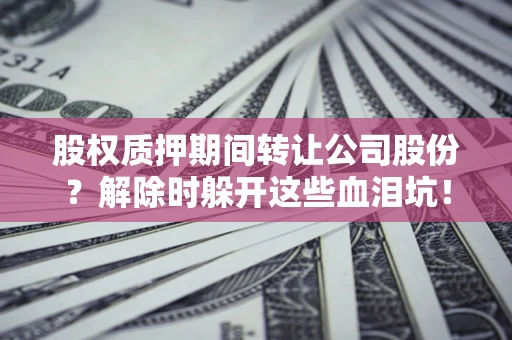北京股权质押期间转让公司股份？解除时躲开这些血泪坑！