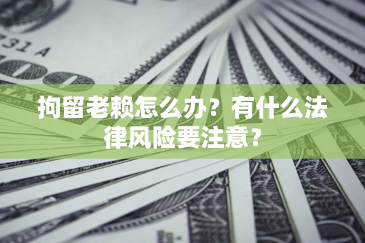 北京拘留老赖怎么办？有什么法律风险要注意？