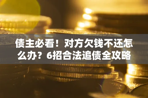 北京债主必看！对方欠钱不还怎么办？6招合法追债全攻略