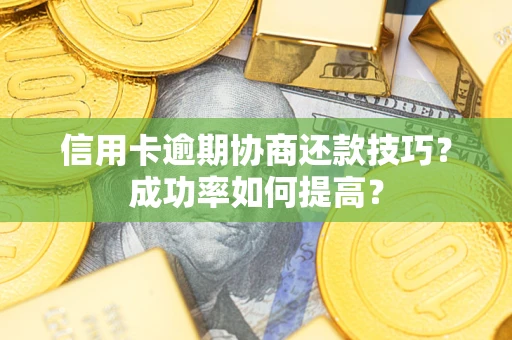 北京信用卡逾期协商还款技巧？成功率如何提高？