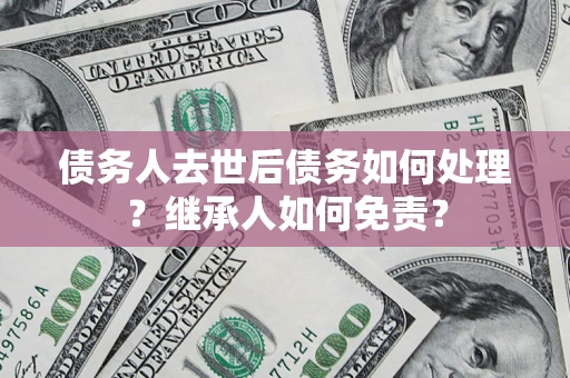 北京债务人去世后债务如何处理？继承人如何免责？