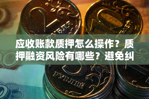 北京应收账款质押怎么操作？质押融资风险有哪些？避免纠纷高效融资技巧
