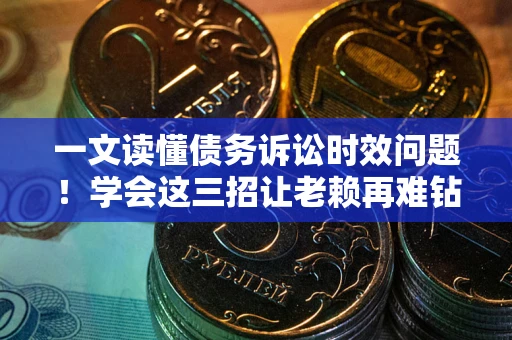 北京一文读懂债务诉讼时效问题！学会这三招让老赖再难钻空子
