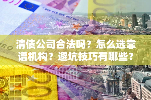 北京清债公司合法吗？怎么选靠谱机构？避坑技巧有哪些？