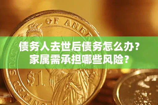 北京债务人去世后债务怎么办？家属需承担哪些风险？
