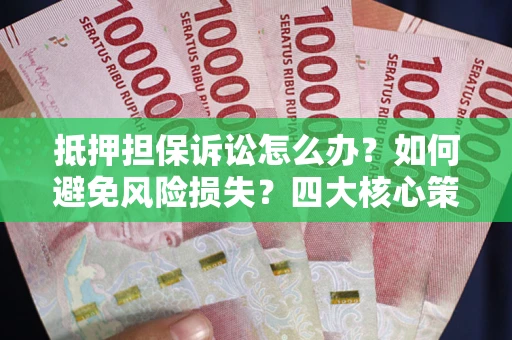 北京抵押担保诉讼怎么办？如何避免风险损失？四大核心策略全解读