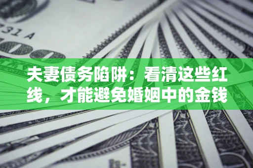 北京夫妻债务陷阱：看清这些红线，才能避免婚姻中的金钱危机