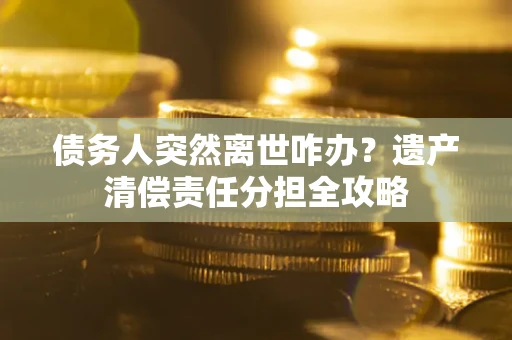 北京债务人突然离世咋办？遗产清偿责任分担全攻略
