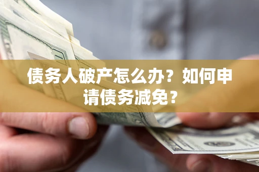 北京债务人破产怎么办？如何申请债务减免？