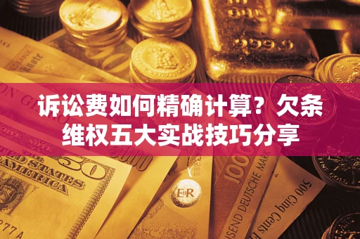 北京诉讼费如何精确计算？欠条维权五大实战技巧分享