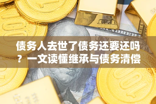 北京债务人去世了债务还要还吗？一文读懂继承与债务清偿