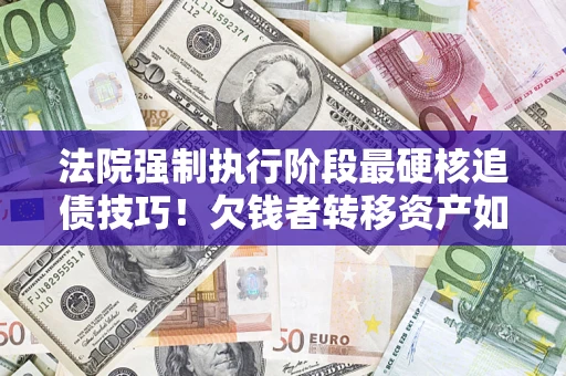 北京法院强制执行阶段最硬核追债技巧！欠钱者转移资产如何破解？