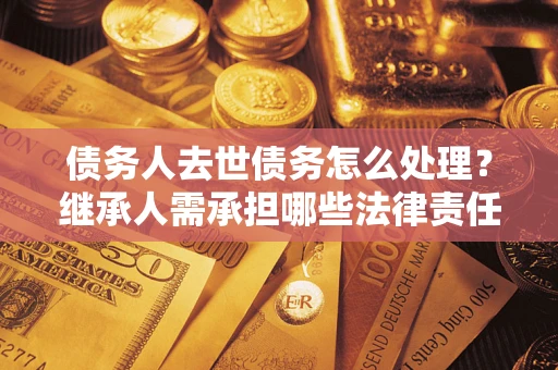 北京债务人去世债务怎么处理？继承人需承担哪些法律责任？