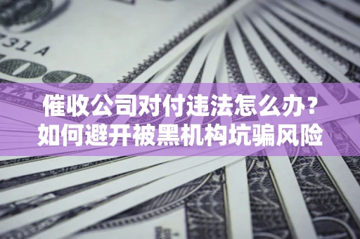 北京催收公司对付违法怎么办？如何避开被黑机构坑骗风险