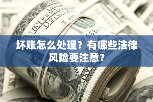 北京坏账怎么处理？有哪些法律风险要注意？