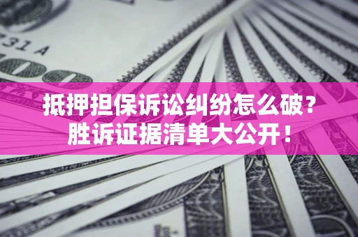 北京抵押担保诉讼纠纷怎么破？胜诉证据清单大公开！