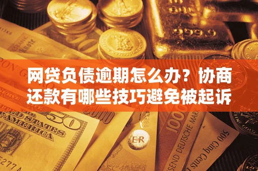 北京网贷负债逾期怎么办？协商还款有哪些技巧避免被起诉？