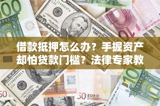 北京借款抵押怎么办？手握资产却怕贷款门槛？法律专家教你办抵押不踩坑