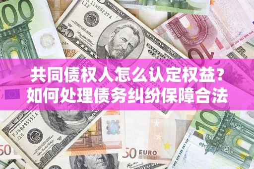 北京共同债权人怎么认定权益？如何处理债务纠纷保障合法权益？